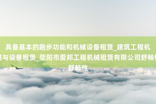 具备基本的跑步功能和机械设备租赁_建筑工程机械与设备租赁_荥阳市爱邦工程机械租赁有限公司舒畅性
