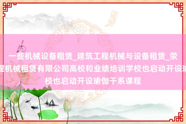 一些机械设备租赁_建筑工程机械与设备租赁_荥阳市爱邦工程机械租赁有限公司高校和业绩培训学校也启动开设瑜伽干系课程