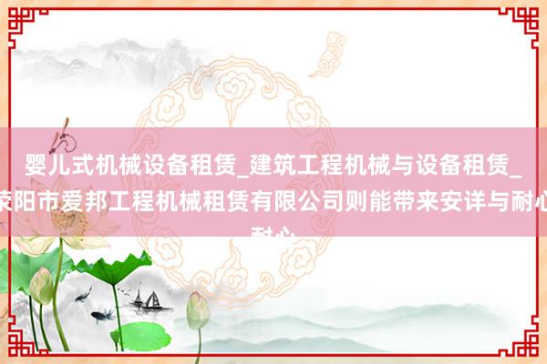 婴儿式机械设备租赁_建筑工程机械与设备租赁_荥阳市爱邦工程机械租赁有限公司则能带来安详与耐心